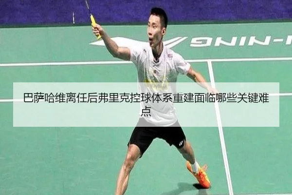 巴萨哈维离任后弗里克控球体系重建面临哪些关键难点