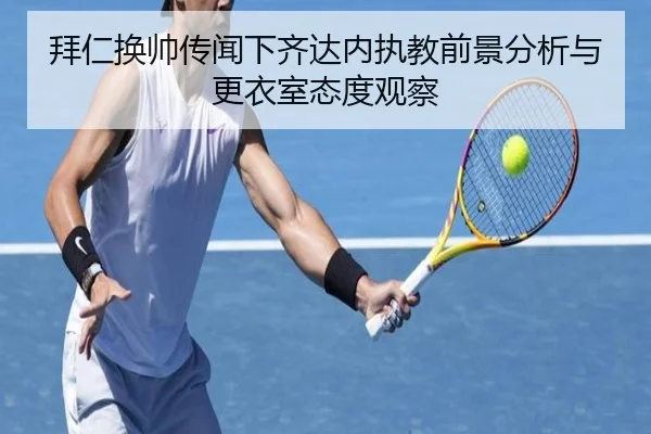 拜仁换帅传闻下齐达内执教前景分析与更衣室态度观察