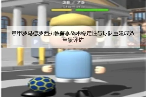 意甲罗马德罗西执教首季战术稳定性与球队重建成效全景评估