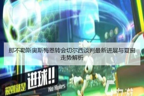 那不勒斯奥斯梅恩转会切尔西谈判最新进展与夏窗走势解析