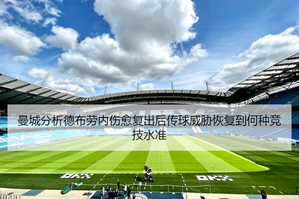 曼城分析德布劳内伤愈复出后传球威胁恢复到何种竞技水准