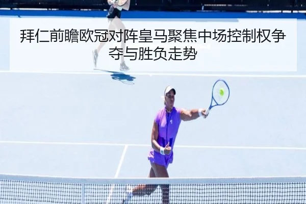 拜仁前瞻欧冠对阵皇马聚焦中场控制权争夺与胜负走势