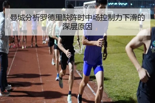 曼城分析罗德里缺阵时中场控制力下滑的深层原因
