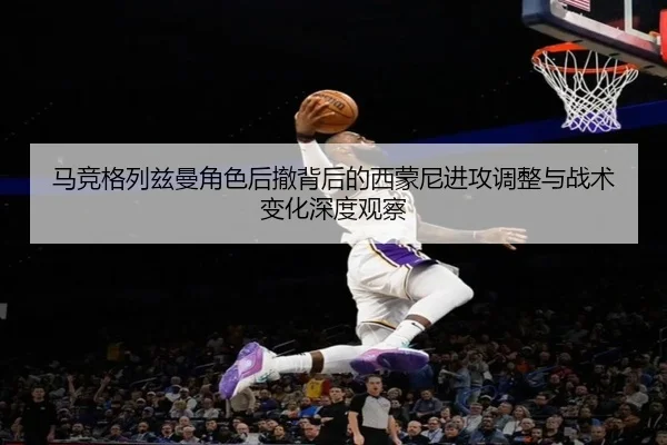 马竞格列兹曼角色后撤背后的西蒙尼进攻调整与战术变化深度观察