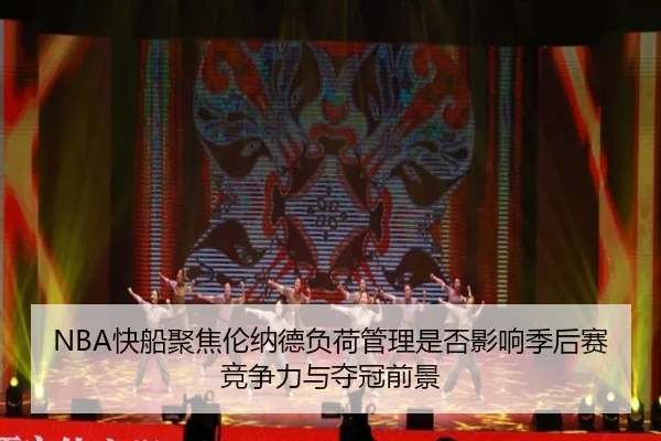 NBA快船聚焦伦纳德负荷管理是否影响季后赛竞争力与夺冠前景