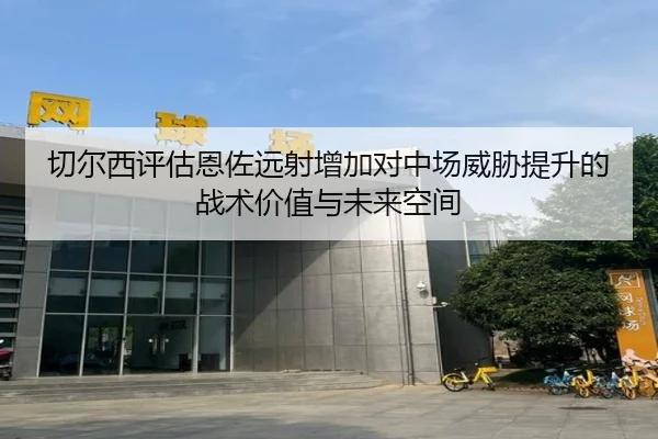 切尔西评估恩佐远射增加对中场威胁提升的战术价值与未来空间