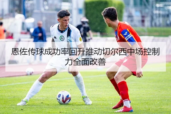 恩佐传球成功率回升推动切尔西中场控制力全面改善