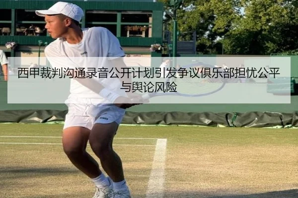 西甲裁判沟通录音公开计划引发争议俱乐部担忧公平与舆论风险